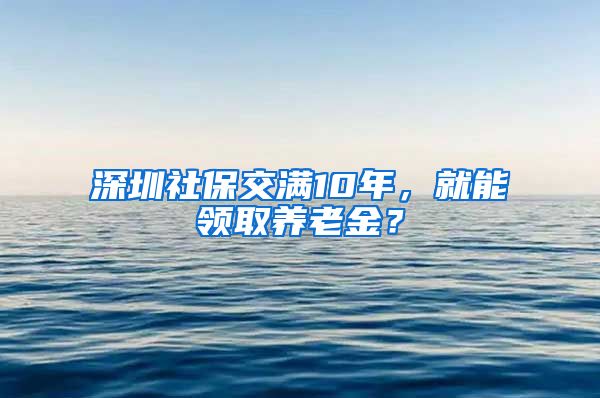 深圳社保交满10年，就能领取养老金？