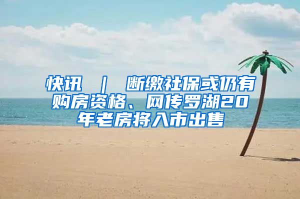 快讯 ｜ 断缴社保或仍有购房资格、网传罗湖20年老房将入市出售