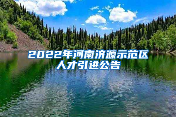 2022年河南济源示范区人才引进公告