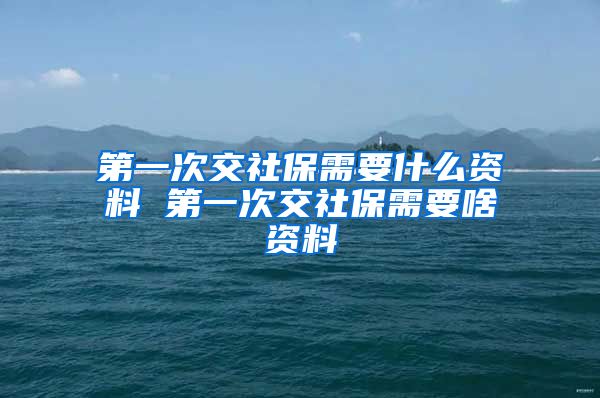 第一次交社保需要什么资料 第一次交社保需要啥资料