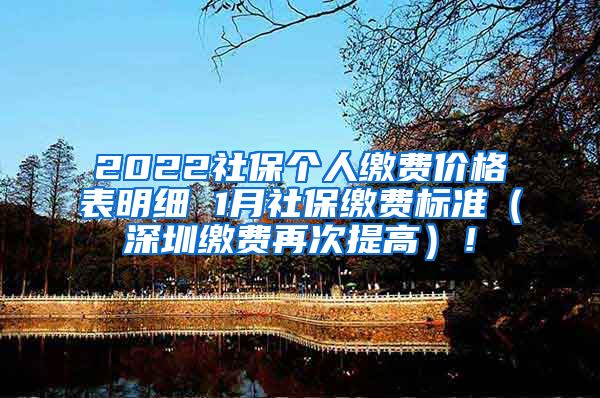 2022社保个人缴费价格表明细 1月社保缴费标准（深圳缴费再次提高）！