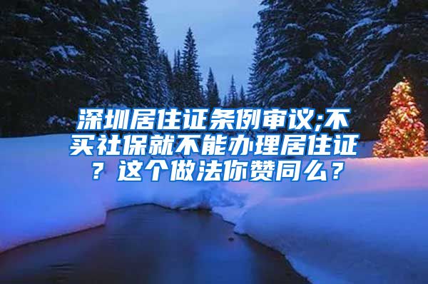 深圳居住证条例审议;不买社保就不能办理居住证？这个做法你赞同么？