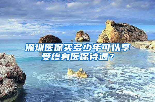 深圳医保买多少年可以享受终身医保待遇？