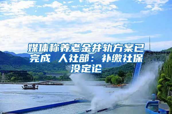 媒体称养老金并轨方案已完成 人社部：补缴社保没定论