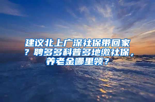 建议北上广深社保带回家？聘多多科普多地缴社保，养老金哪里领？