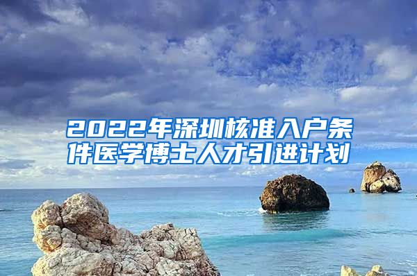 2022年深圳核准入户条件医学博士人才引进计划