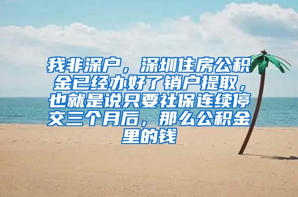 我非深户，深圳住房公积金已经办好了销户提取，也就是说只要社保连续停交三个月后，那么公积金里的钱