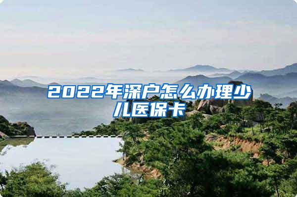 2022年深户怎么办理少儿医保卡