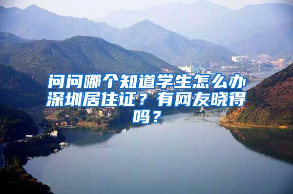 问问哪个知道学生怎么办深圳居住证？有网友晓得吗？