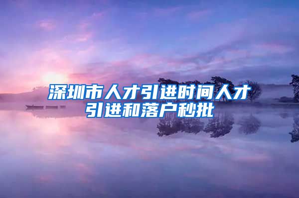 深圳市人才引进时间人才引进和落户秒批