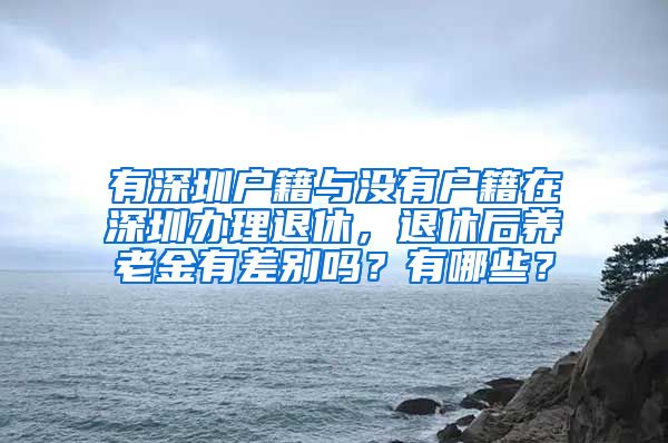 有深圳户籍与没有户籍在深圳办理退休，退休后养老金有差别吗？有哪些？