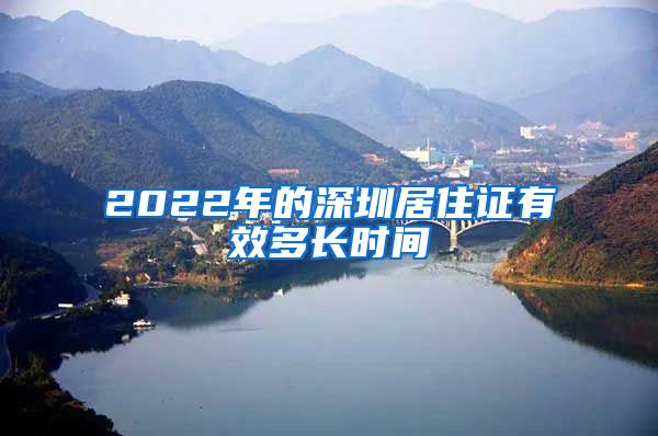 2022年的深圳居住证有效多长时间