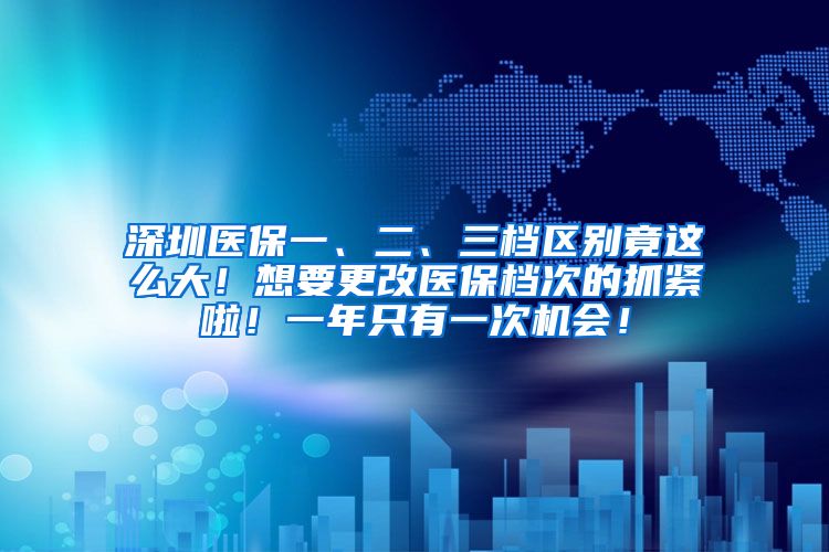 深圳医保一、二、三档区别竟这么大！想要更改医保档次的抓紧啦！一年只有一次机会！