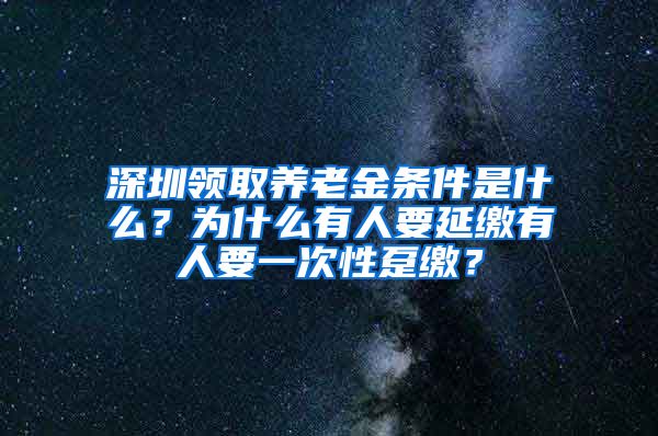 深圳领取养老金条件是什么？为什么有人要延缴有人要一次性趸缴？