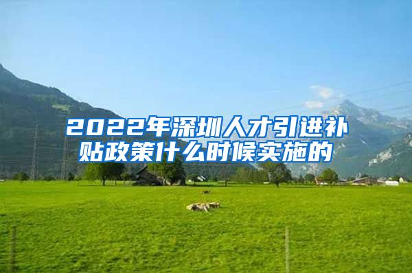 2022年深圳人才引进补贴政策什么时候实施的