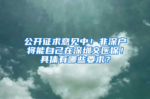 公开征求意见中！非深户将能自己在深圳交医保！具体有哪些要求？