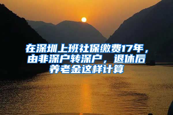 在深圳上班社保缴费17年，由非深户转深户，退休后养老金这样计算