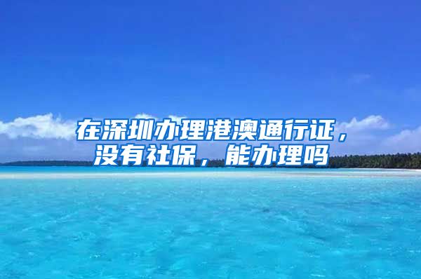 在深圳办理港澳通行证，没有社保，能办理吗