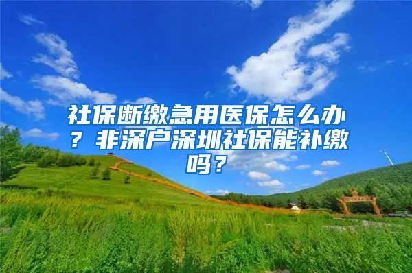 社保断缴急用医保怎么办？非深户深圳社保能补缴吗？