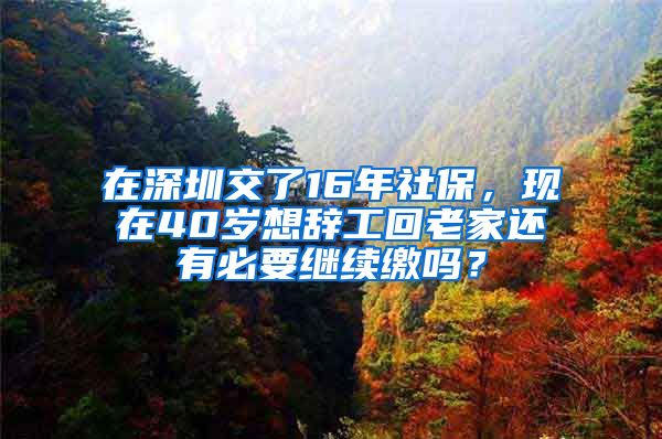 在深圳交了16年社保，现在40岁想辞工回老家还有必要继续缴吗？