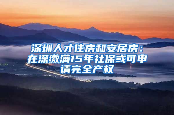 深圳人才住房和安居房：在深缴满15年社保或可申请完全产权