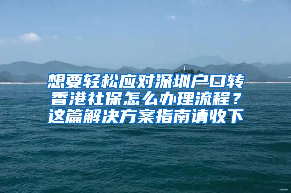 想要轻松应对深圳户口转香港社保怎么办理流程？这篇解决方案指南请收下