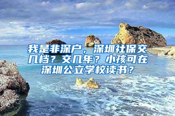 我是非深户，深圳社保交几档？交几年？小孩可在深圳公立学校读书？