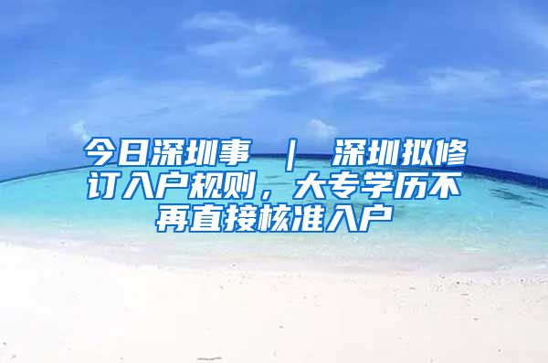 今日深圳事 ｜ 深圳拟修订入户规则，大专学历不再直接核准入户