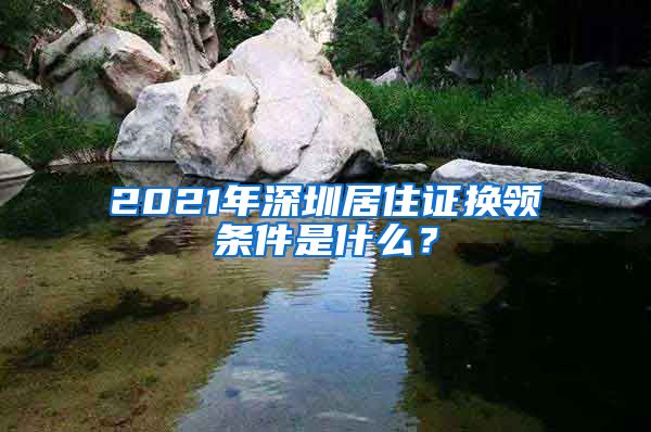 2021年深圳居住证换领条件是什么？