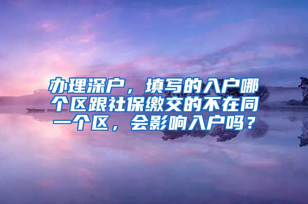 办理深户，填写的入户哪个区跟社保缴交的不在同一个区，会影响入户吗？