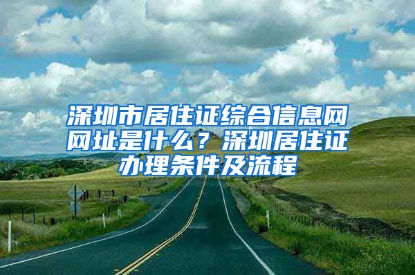 深圳市居住证综合信息网网址是什么？深圳居住证办理条件及流程