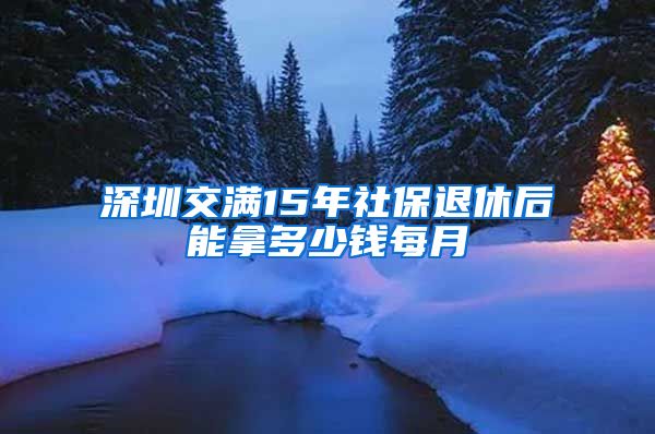 深圳交满15年社保退休后能拿多少钱每月