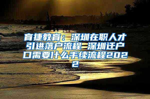 育捷教育：深圳在职人才引进落户流程 深圳迁户口需要什么手续流程2022