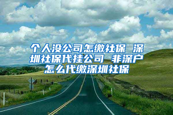 个人没公司怎缴社保 深圳社保代挂公司 非深户怎么代缴深圳社保