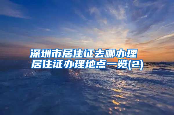 深圳市居住证去哪办理 居住证办理地点一览(2)