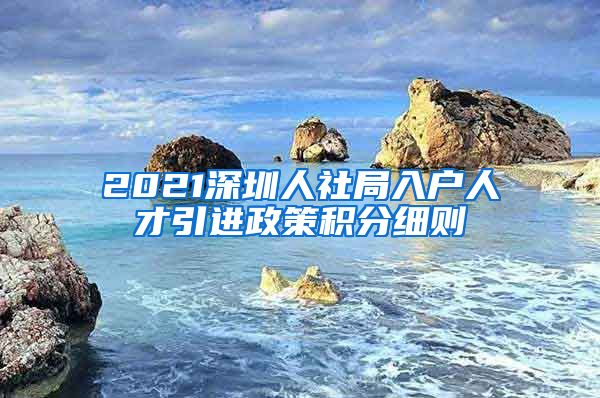 2021深圳人社局入户人才引进政策积分细则