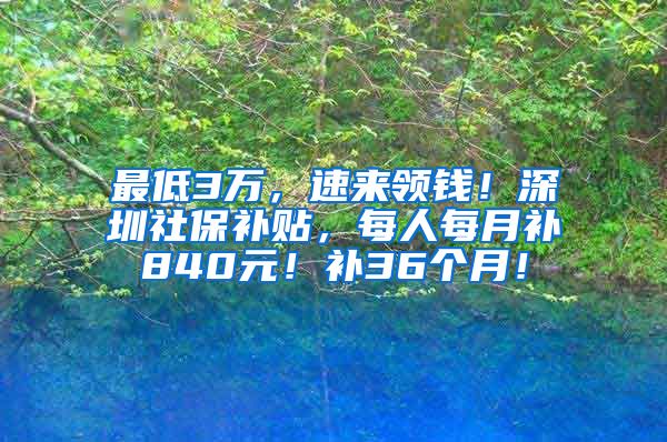 最低3万，速来领钱！深圳社保补贴，每人每月补840元！补36个月！