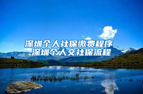 深圳个人社保缴费程序_深圳个人交社保流程