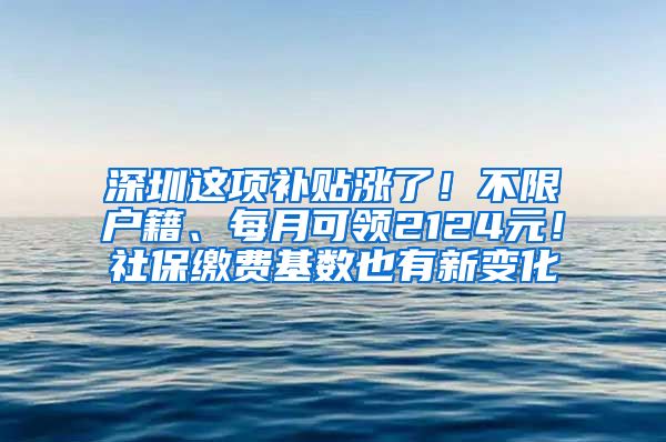 深圳这项补贴涨了！不限户籍、每月可领2124元！社保缴费基数也有新变化