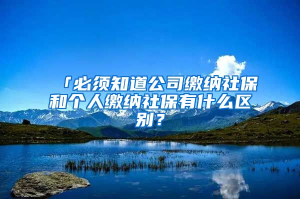 「必须知道公司缴纳社保和个人缴纳社保有什么区别？