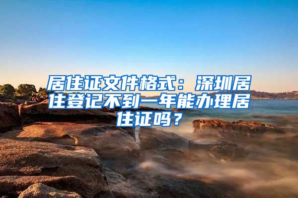 居住证文件格式：深圳居住登记不到一年能办理居住证吗？