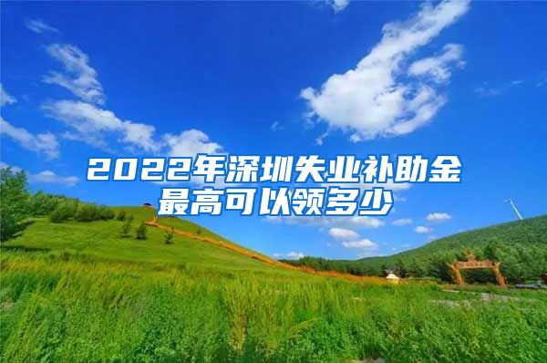 2022年深圳失业补助金最高可以领多少