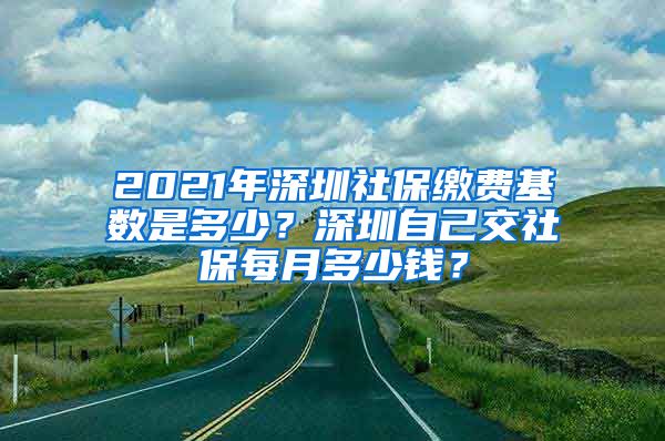 2021年深圳社保缴费基数是多少？深圳自己交社保每月多少钱？