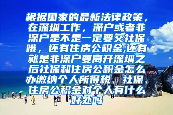 根据国家的最新法律政策，在深圳工作，深户或者非深户是不是一定要交社保哦，还有住房公积金,还有就是非深户要离开深圳之后社保和住房公积金怎么办缴纳个人所得税、社保、住房公积金对个人有什么好处吗