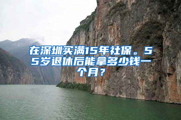 在深圳买满15年社保。55岁退休后能拿多少钱一个月？