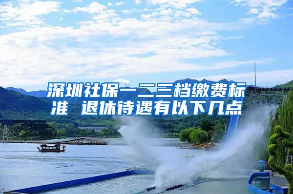 深圳社保一二三档缴费标准 退休待遇有以下几点