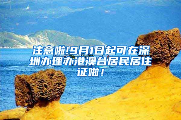 注意啦!9月1日起可在深圳办理办港澳台居民居住证啦！