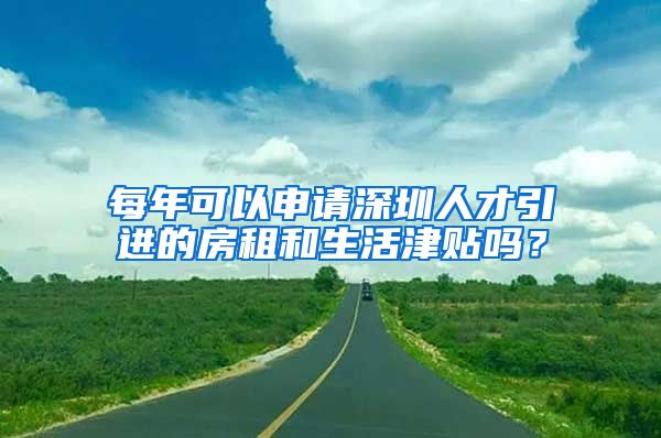 每年可以申请深圳人才引进的房租和生活津贴吗？