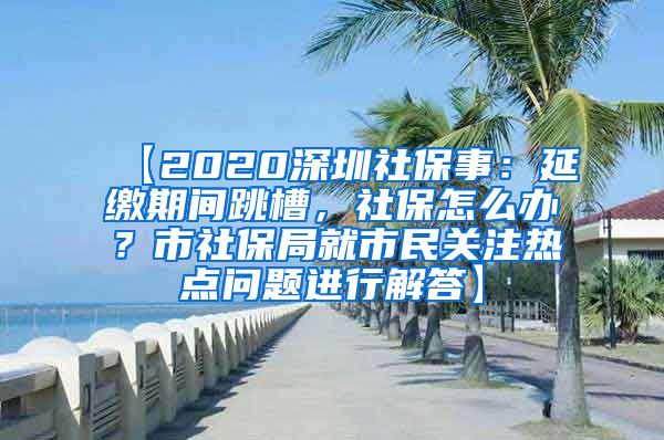 【2020深圳社保事：延缴期间跳槽，社保怎么办？市社保局就市民关注热点问题进行解答】