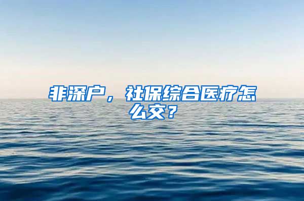 非深户，社保综合医疗怎么交？